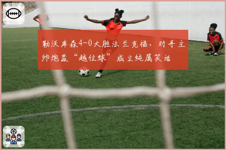 勒沃库森4-0大胜法兰克福，对手主帅炮轰“越位球”成立纯属笑话