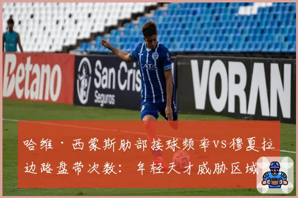 哈维·西蒙斯肋部接球频率vs穆夏拉边路盘带次数：年轻天才威胁区域分析