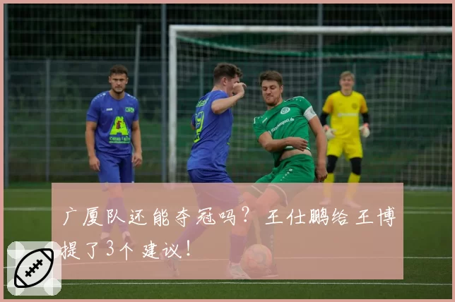广厦队还能夺冠吗?王仕鹏给王博提了3个建议!