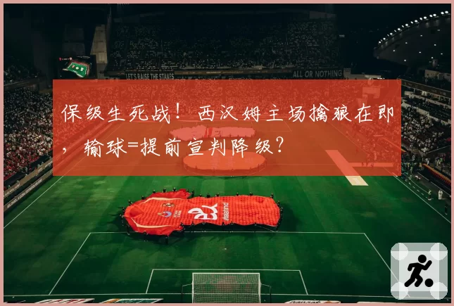 保级生死战!西汉姆主场擒狼在即,输球=提前宣判降级?