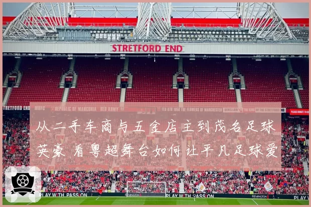 从二手车商与五金店主到茂名足球英豪 看粤超舞台如何让平凡足球爱好者“踢出我天地”