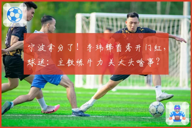 宁波拿分了！李玮锋首秀开门红，球迷：主教练牛力 关大头啥事？