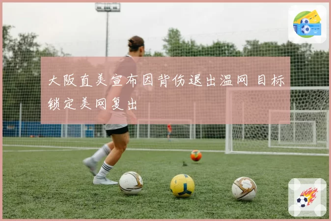 大阪直美宣布因背伤退出温网 目标锁定美网复出