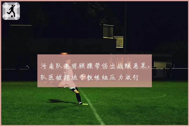 河南队老将顾操带伤出战酿恶果,队医被指迫于教练组压力放行