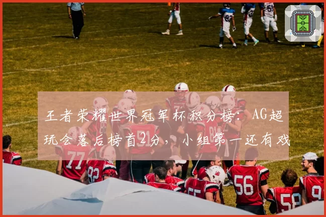 王者荣耀世界冠军杯积分榜:AG超玩会落后榜首2分,小组第一还有戏吗?