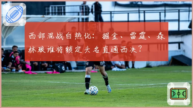 西部混战白热化：掘金、雷霆、森林狼谁将锁定头名直通西决？
