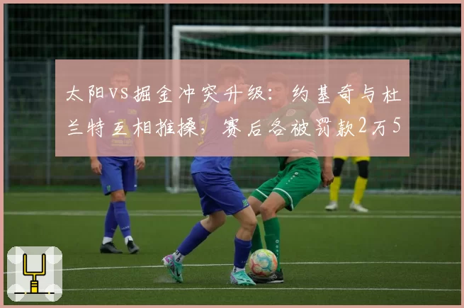 太阳vs掘金冲突升级：约基奇与杜兰特互相推搡，赛后各被罚款2万5