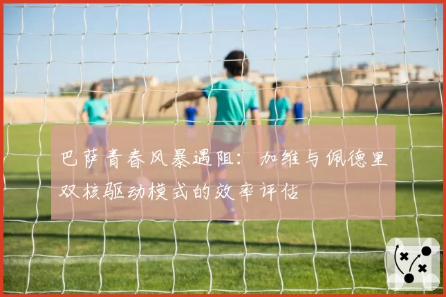 巴萨青春风暴遇阻:加维与佩德里双核驱动模式的效率评估