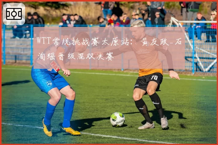 WTT常规挑战赛太原站：黄友政_石洵瑶晋级混双决赛