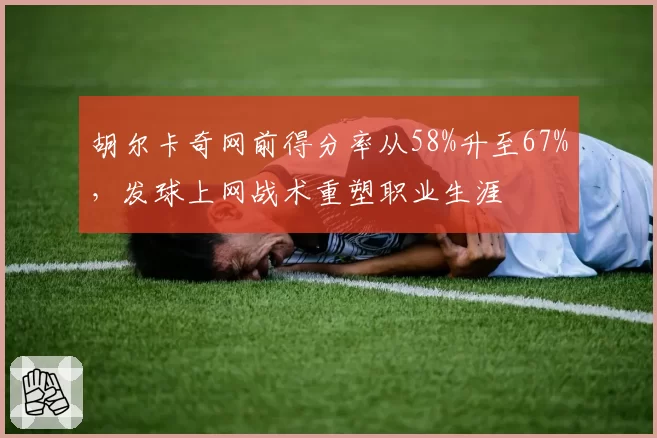 胡尔卡奇网前得分率从58%升至67%，发球上网战术重塑职业生涯