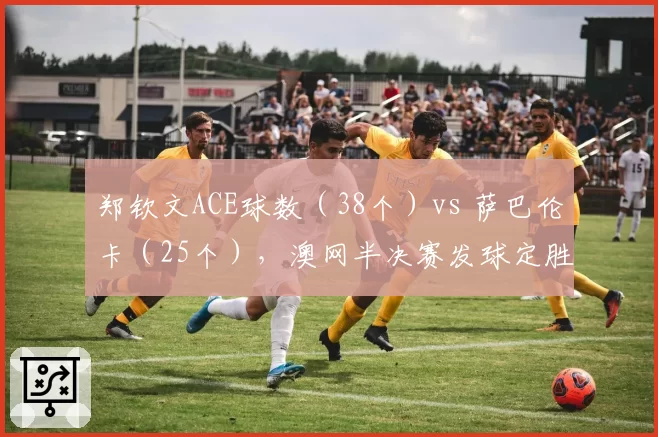 郑钦文ACE球数（38个）vs 萨巴伦卡（25个），澳网半决赛发球定胜负