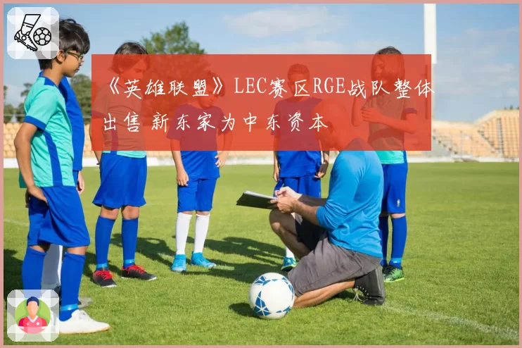 《英雄联盟》LEC赛区RGE战队整体出售 新东家为中东资本