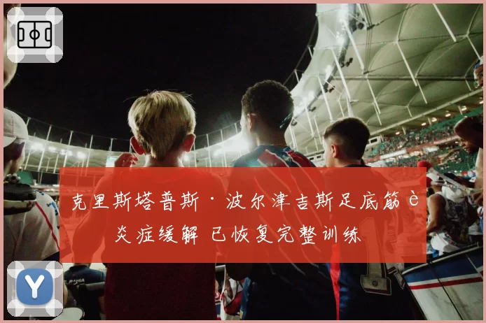 克里斯塔普斯·波尔津吉斯足底筋膜炎症缓解 已恢复完整训练