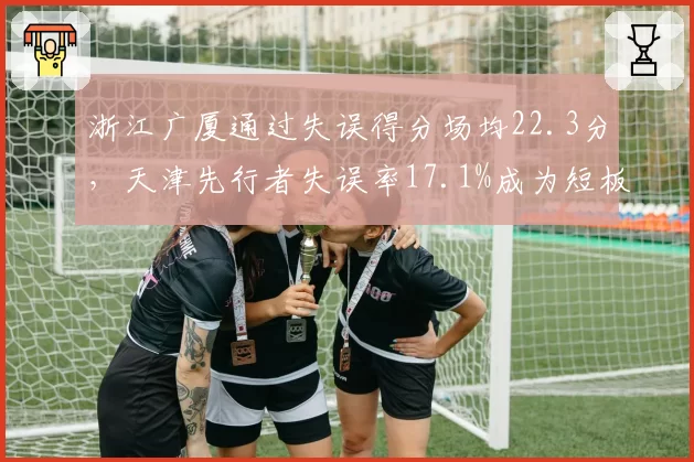 浙江广厦通过失误得分场均22.3分，天津先行者失误率17.1%成为短板