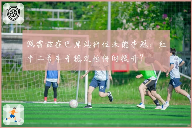 佩雷兹在巴库站杆位未能夺冠,红牛二号车手稳定性何时提升?