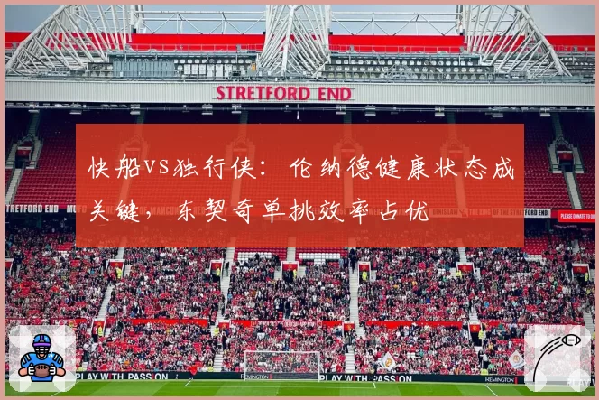 快船vs独行侠：伦纳德健康状态成关键，东契奇单挑效率占优