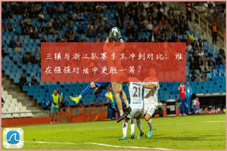 三镇与浙江队赛季末冲刺对比:谁在强强对话中更胜一筹?