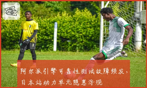 阿尔派引擎可靠性测试故障频发,日本站动力单元隐患浮现