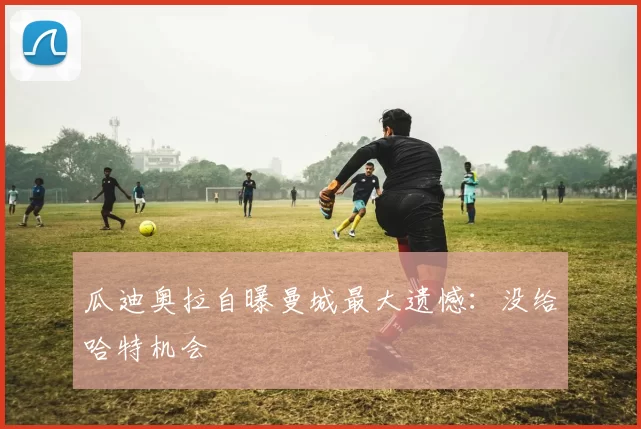 瓜迪奥拉自曝曼城最大遗憾：没给哈特机会