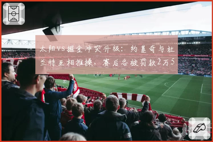 太阳vs掘金冲突升级：约基奇与杜兰特互相推搡，赛后各被罚款2万5