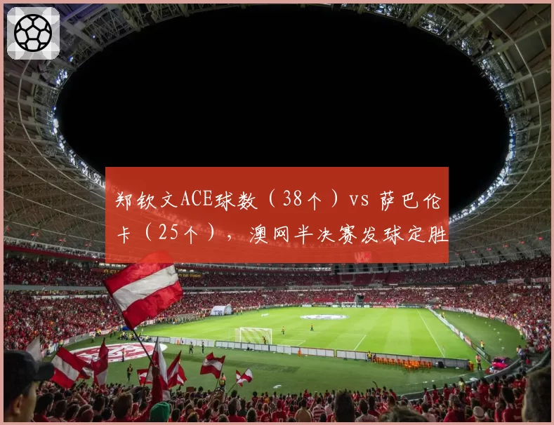 郑钦文ACE球数（38个）vs 萨巴伦卡（25个），澳网半决赛发球定胜负