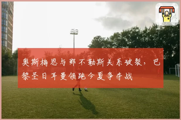 奥斯梅恩与那不勒斯关系破裂，巴黎圣日耳曼领跑今夏争夺战