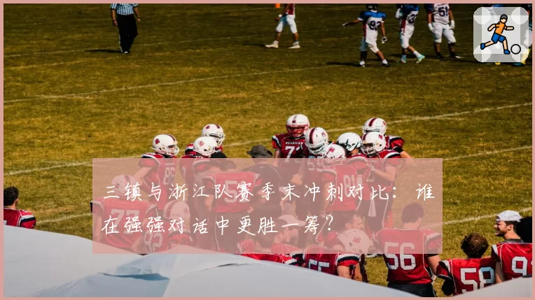 三镇与浙江队赛季末冲刺对比:谁在强强对话中更胜一筹?