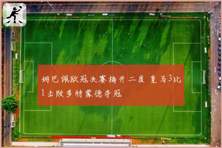 姆巴佩欧冠决赛梅开二度 皇马3比1击败多特蒙德夺冠
