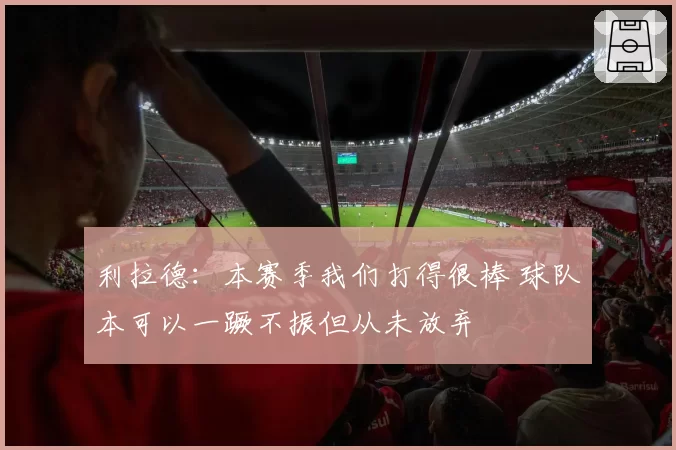 利拉德：本赛季我们打得很棒 球队本可以一蹶不振但从未放弃