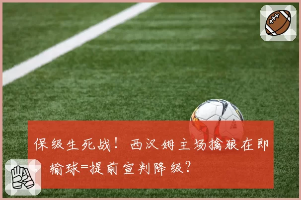 保级生死战！西汉姆主场擒狼在即，输球=提前宣判降级？
