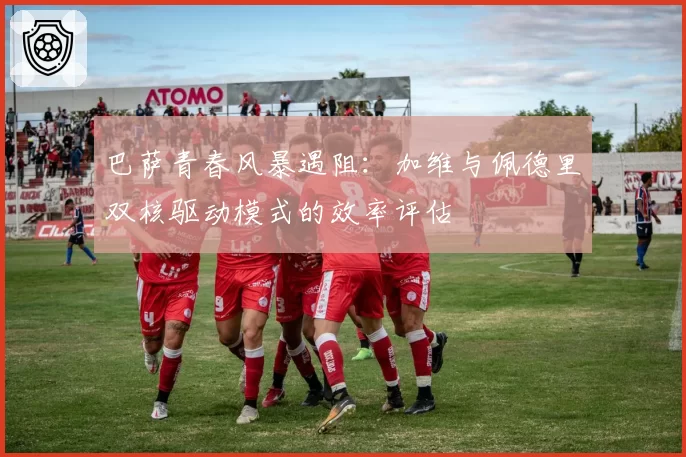 巴萨青春风暴遇阻:加维与佩德里双核驱动模式的效率评估
