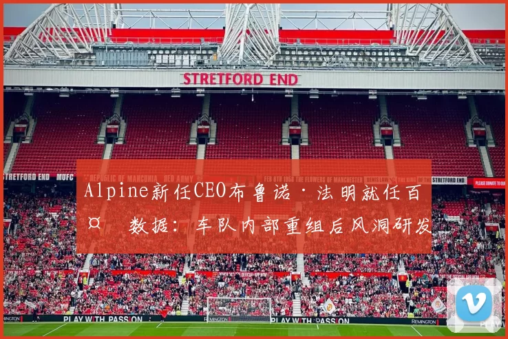 Alpine新任CEO布鲁诺·法明就任百天数据:车队内部重组后风洞研发周期缩短比例
