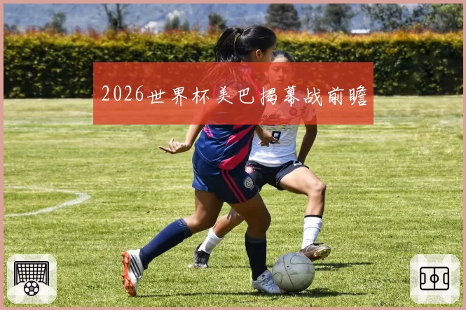 2026世界杯美巴揭幕战前瞻