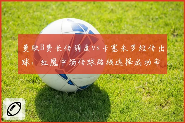 曼联B费长传调度vs卡塞米罗短传出球，红魔中场传球路线选择成功率对比