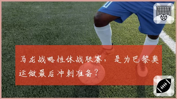 马龙战略性休战联赛，是为巴黎奥运做最后冲刺准备？