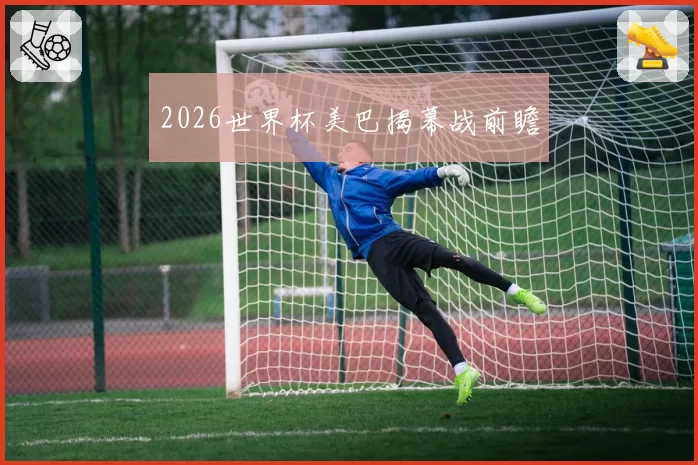 2026世界杯美巴揭幕战前瞻