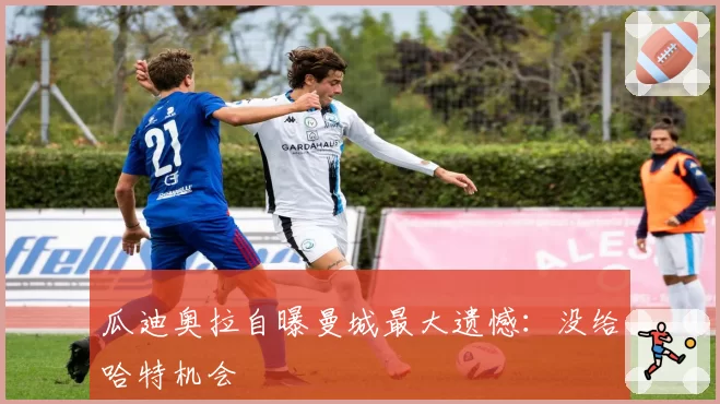 瓜迪奥拉自曝曼城最大遗憾：没给哈特机会