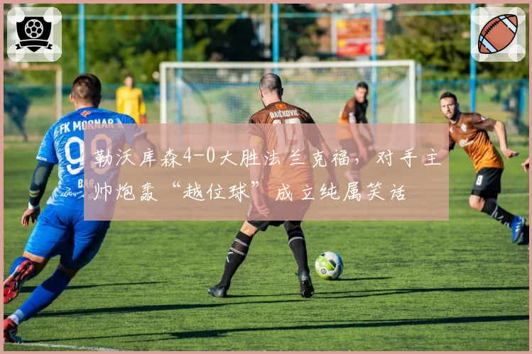勒沃库森4-0大胜法兰克福，对手主帅炮轰“越位球”成立纯属笑话