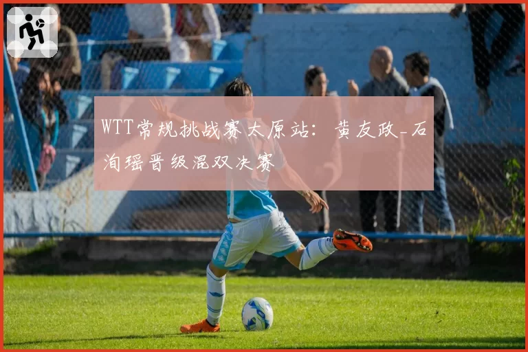 WTT常规挑战赛太原站：黄友政_石洵瑶晋级混双决赛