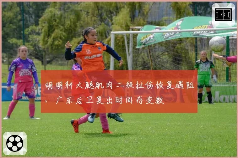 胡明轩大腿肌肉二级拉伤恢复遇阻,广东后卫复出时间存变数