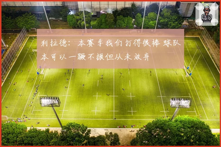 利拉德：本赛季我们打得很棒 球队本可以一蹶不振但从未放弃