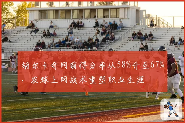 胡尔卡奇网前得分率从58%升至67%，发球上网战术重塑职业生涯
