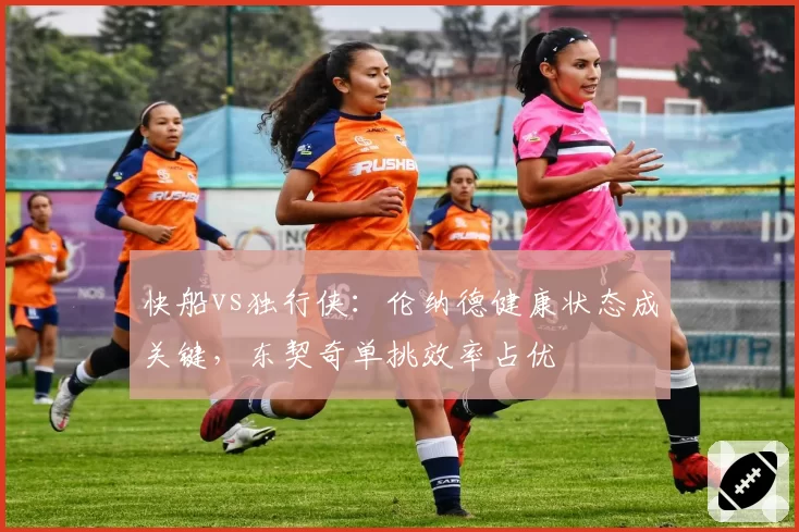 快船vs独行侠：伦纳德健康状态成关键，东契奇单挑效率占优