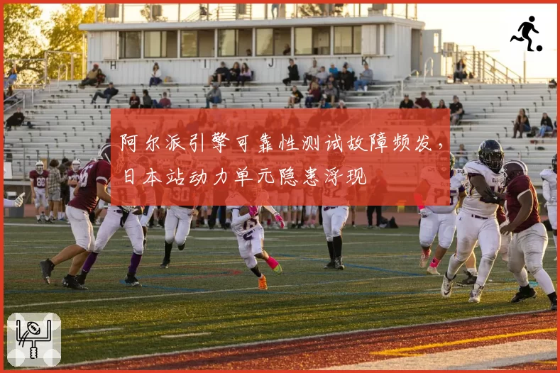 阿尔派引擎可靠性测试故障频发,日本站动力单元隐患浮现