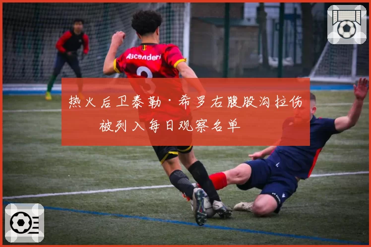 热火后卫泰勒·希罗右腹股沟拉伤，被列入每日观察名单