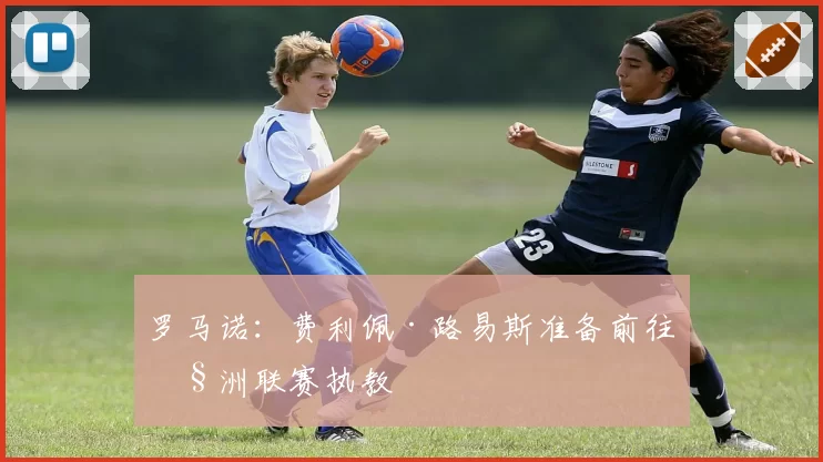 罗马诺:费利佩·路易斯准备前往欧洲联赛执教