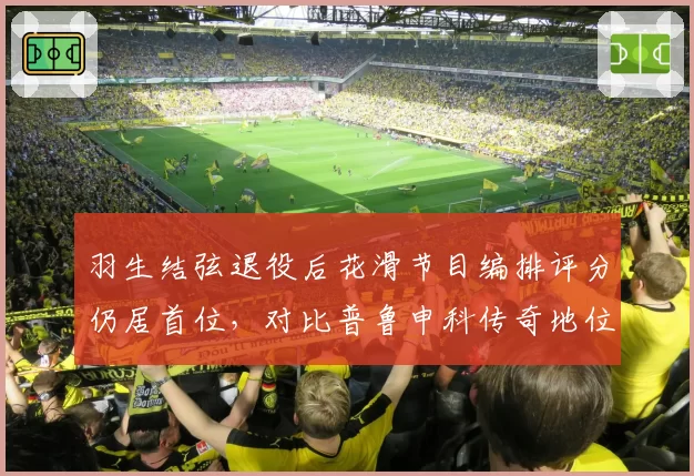 羽生结弦退役后花滑节目编排评分仍居首位，对比普鲁申科传奇地位几何？